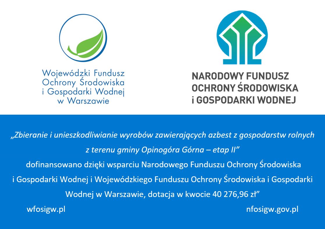?Zbieranie i unieszkodliwianie wyrobów zawierających azbest z gospodarstw rolnych  z terenu gminy Opinogóra Górna ? etap II?  dofinansowano dzięki wsparciu Narodowego Funduszu Ochrony Środowiska  i Gospodarki Wodnej i Wojewódzkiego Funduszu Ochrony Środowiska i Gospodarki  Wodnej w Warszawie, dotacja w kwocie 40 276,96 zł? wfosigw.pl nfosigw.gov.pl